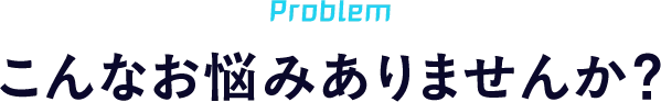 こんなお悩みありませんか？